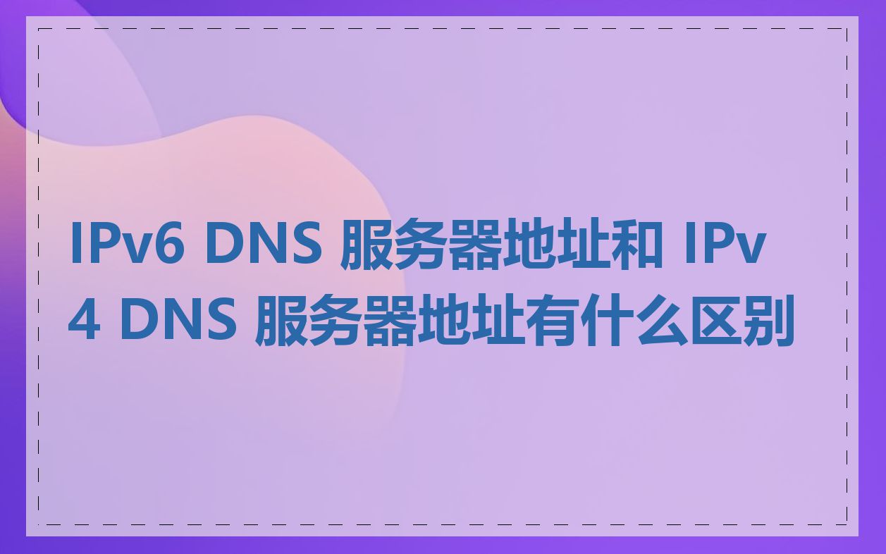 IPv6 DNS 服务器地址和 IPv4 DNS 服务器地址有什么区别