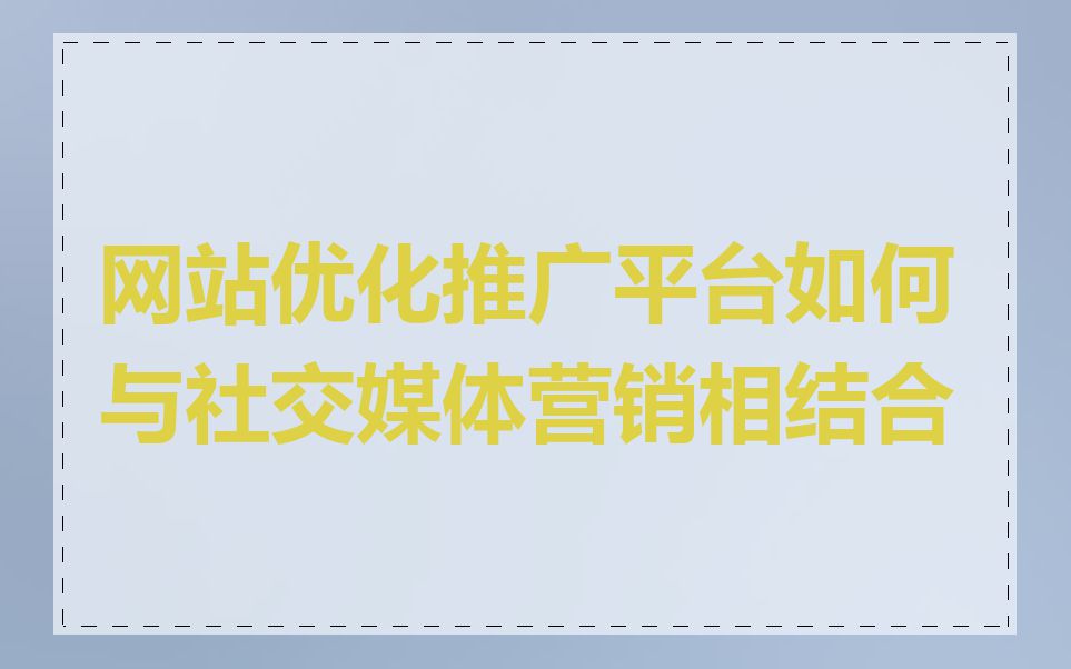 网站优化推广平台如何与社交媒体营销相结合
