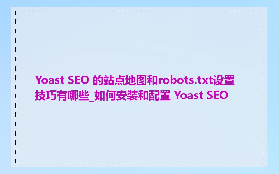 Yoast SEO 的站点地图和robots.txt设置技巧有哪些_如何安装和配置 Yoast SEO