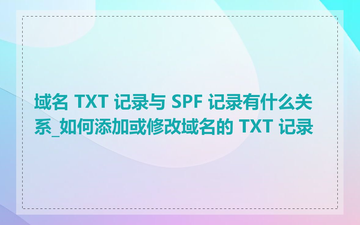 域名 TXT 记录与 SPF 记录有什么关系_如何添加或修改域名的 TXT 记录