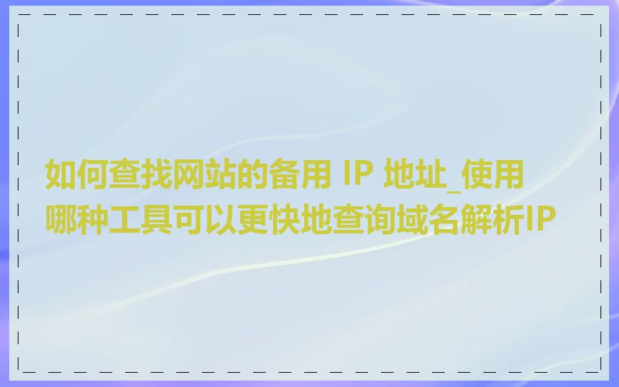 如何查找网站的备用 IP 地址_使用哪种工具可以更快地查询域名解析IP