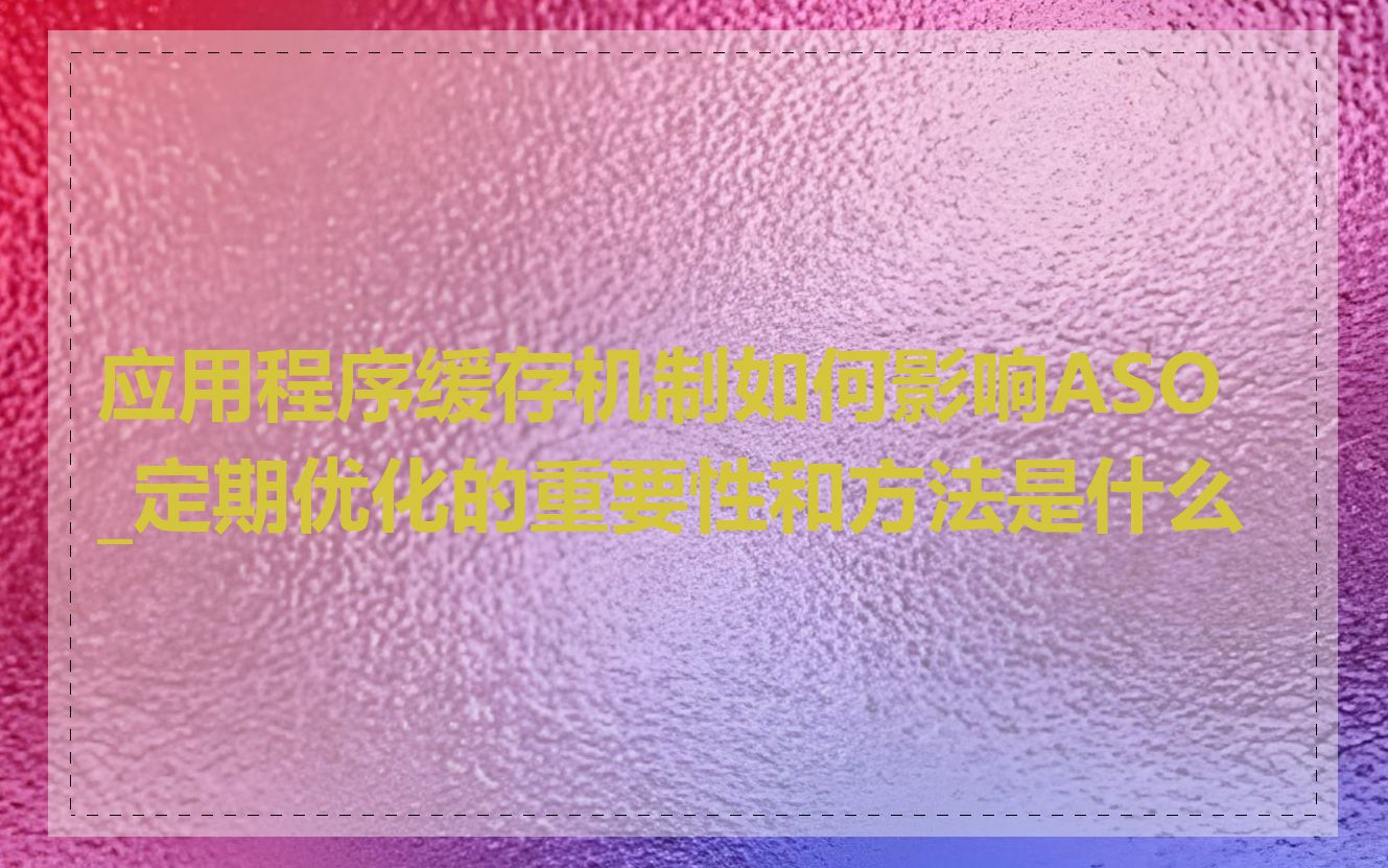 应用程序缓存机制如何影响ASO_定期优化的重要性和方法是什么