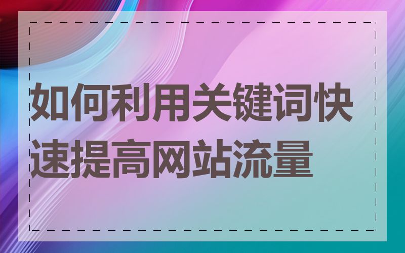 如何利用关键词快速提高网站流量