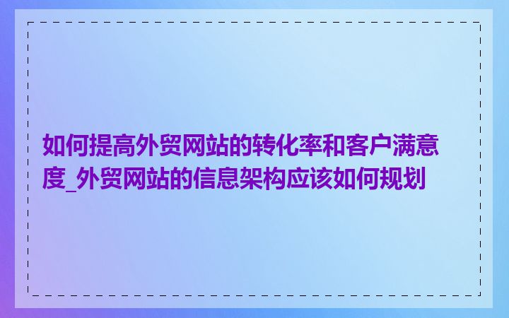 如何提高外贸网站的转化率和客户满意度_外贸网站的信息架构应该如何规划
