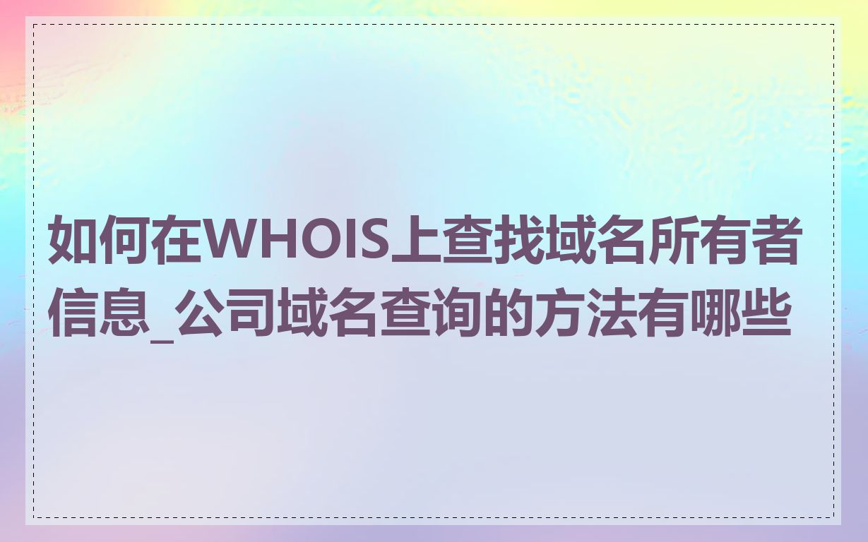 如何在WHOIS上查找域名所有者信息_公司域名查询的方法有哪些