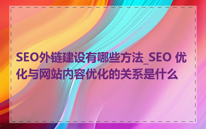SEO外链建设有哪些方法_SEO 优化与网站内容优化的关系是什么