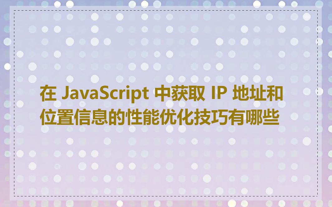 在 JavaScript 中获取 IP 地址和位置信息的性能优化技巧有哪些