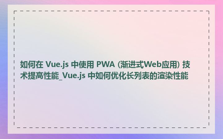 如何在 Vue.js 中使用 PWA (渐进式Web应用) 技术提高性能_Vue.js 中如何优化长列表的渲染性能