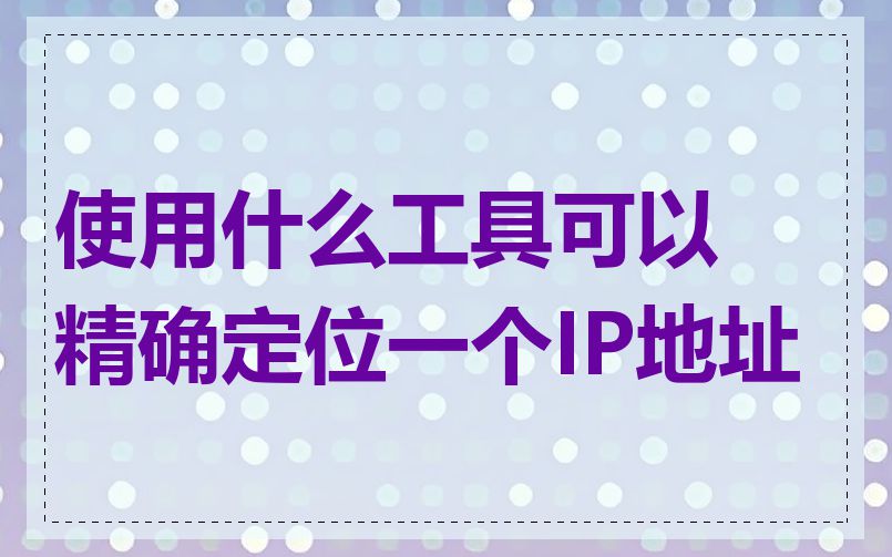 使用什么工具可以精确定位一个IP地址