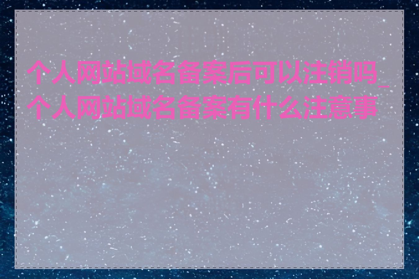 个人网站域名备案后可以注销吗_个人网站域名备案有什么注意事项