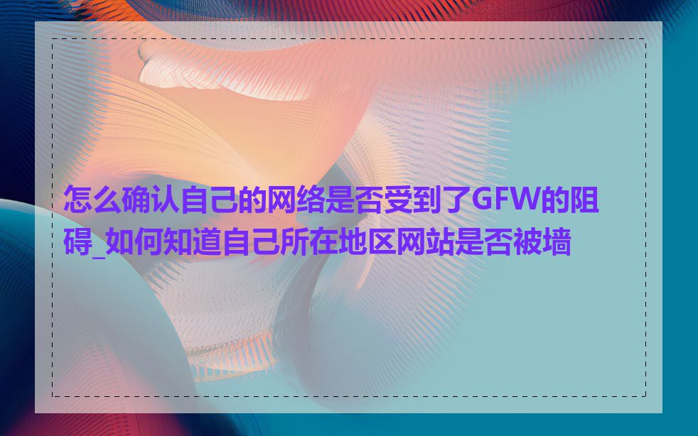 怎么确认自己的网络是否受到了GFW的阻碍_如何知道自己所在地区网站是否被墙