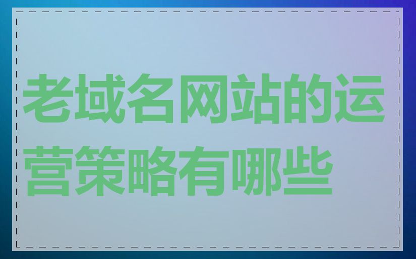 老域名网站的运营策略有哪些