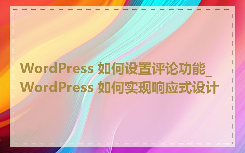 WordPress 如何设置评论功能_WordPress 如何实现响应式设计
