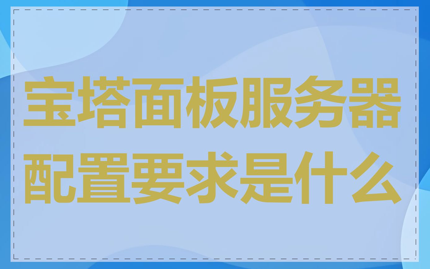 宝塔面板服务器配置要求是什么