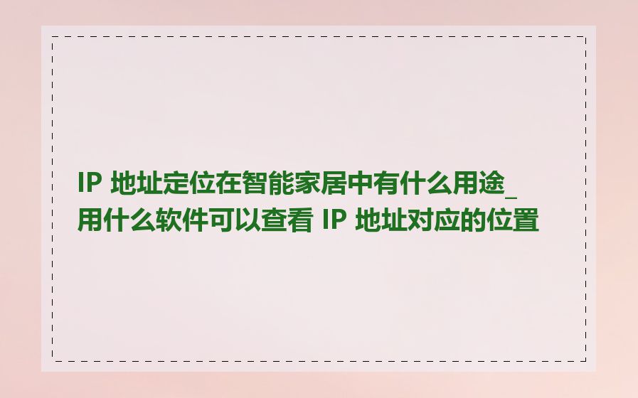 IP 地址定位在智能家居中有什么用途_用什么软件可以查看 IP 地址对应的位置