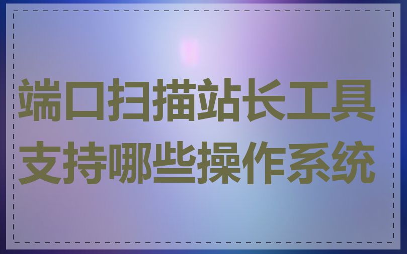 端口扫描站长工具支持哪些操作系统
