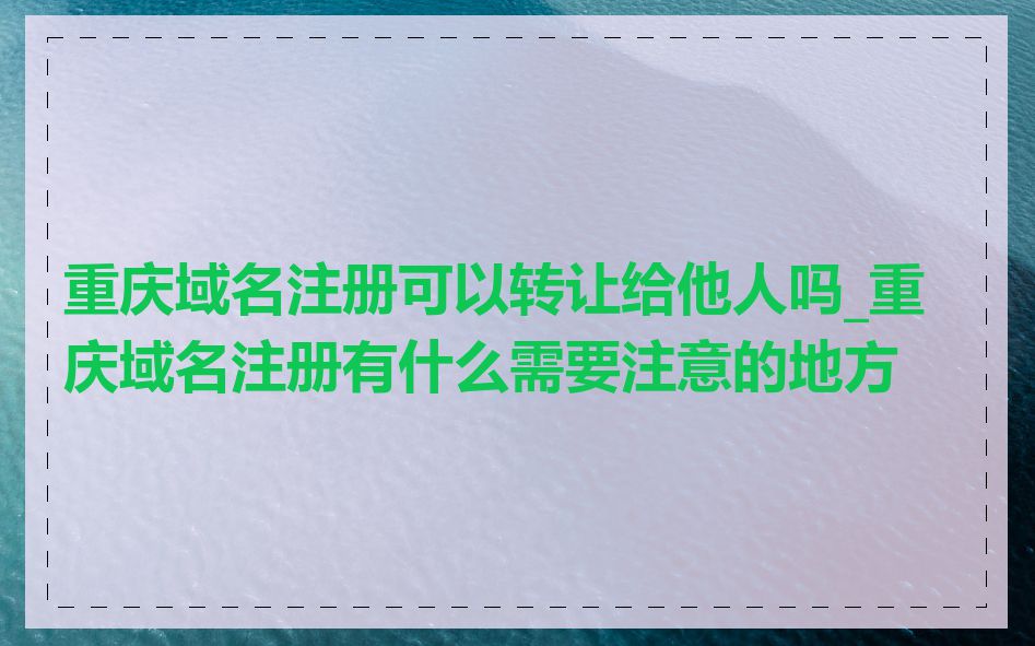 重庆域名注册可以转让给他人吗_重庆域名注册有什么需要注意的地方