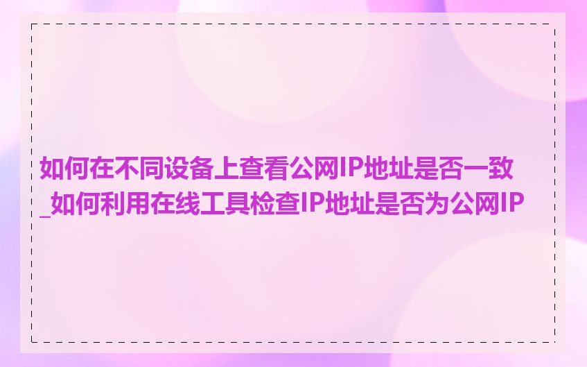 如何在不同设备上查看公网IP地址是否一致_如何利用在线工具检查IP地址是否为公网IP