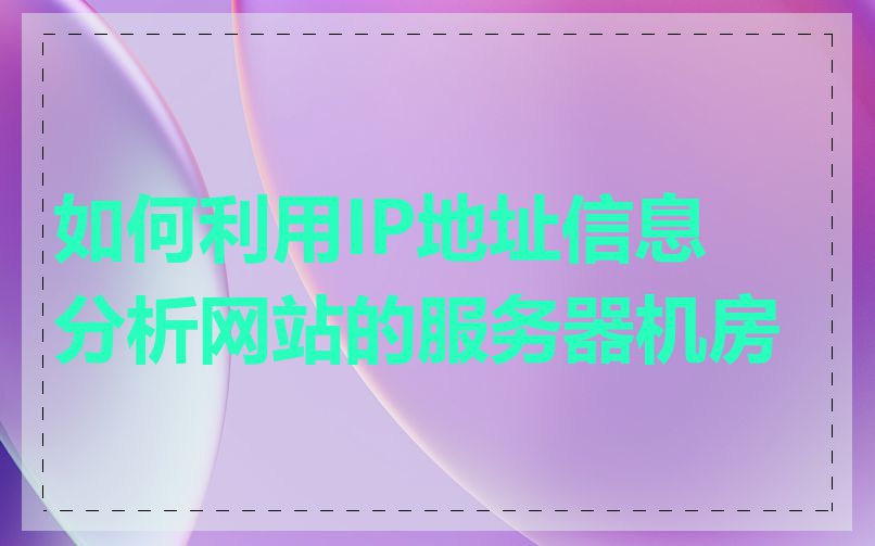 如何利用IP地址信息分析网站的服务器机房