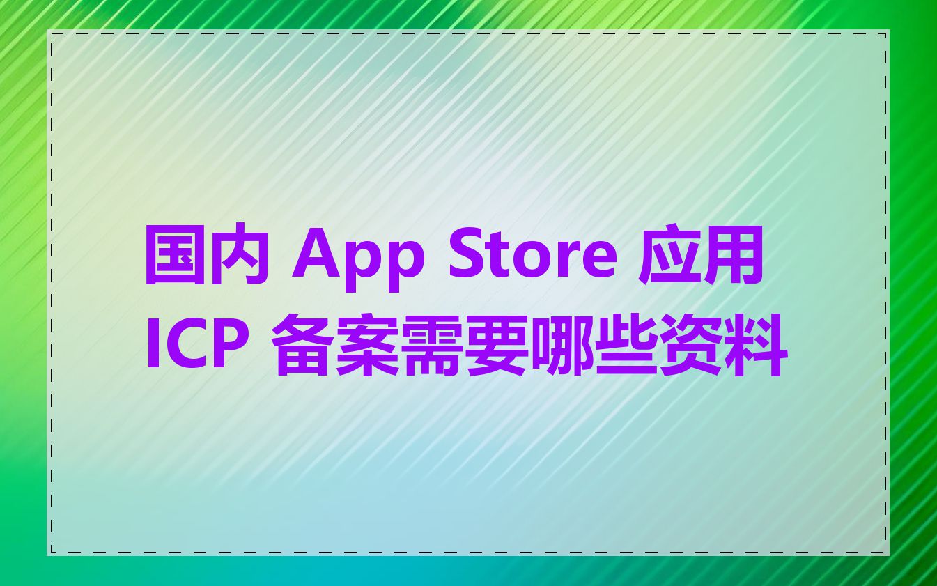 国内 App Store 应用 ICP 备案需要哪些资料