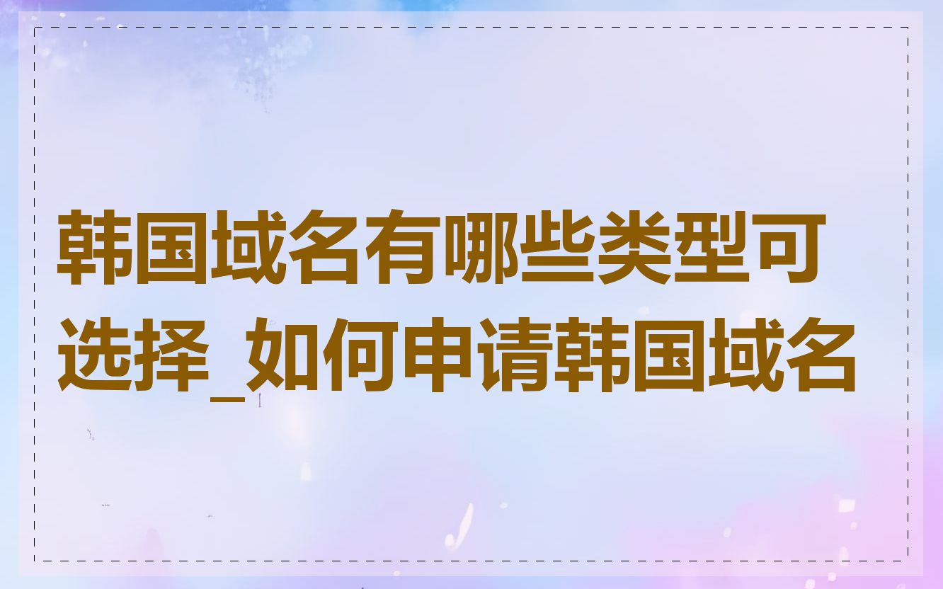 韩国域名有哪些类型可选择_如何申请韩国域名