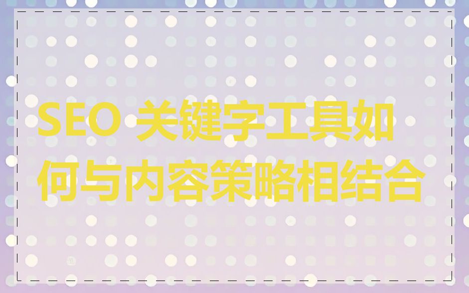 SEO 关键字工具如何与内容策略相结合