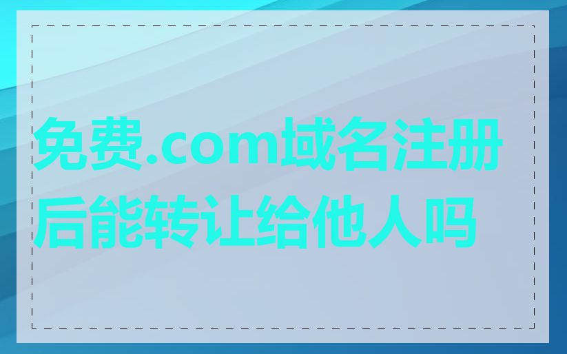 免费.com域名注册后能转让给他人吗