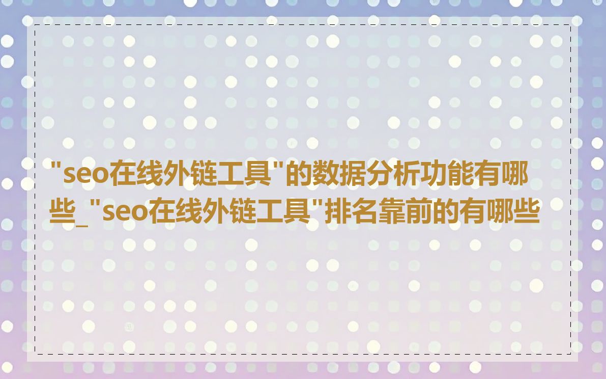 "seo在线外链工具"的数据分析功能有哪些_"seo在线外链工具"排名靠前的有哪些