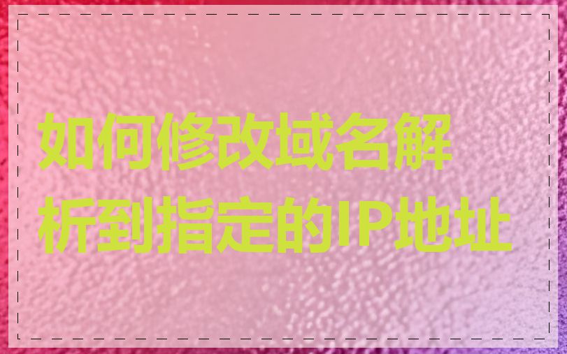 如何修改域名解析到指定的IP地址