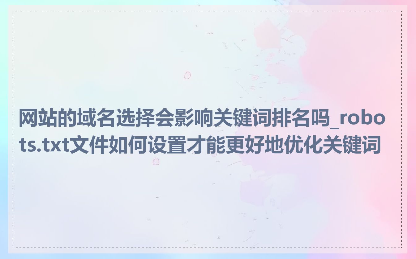 网站的域名选择会影响关键词排名吗_robots.txt文件如何设置才能更好地优化关键词