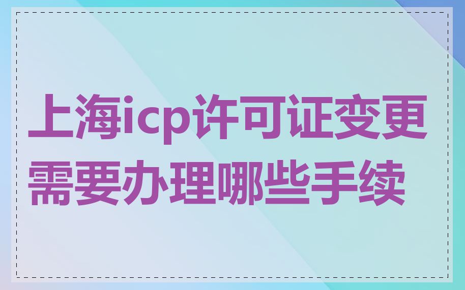 上海icp许可证变更需要办理哪些手续