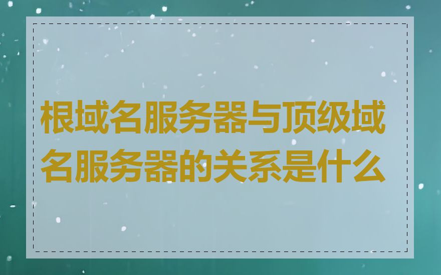 根域名服务器与顶级域名服务器的关系是什么