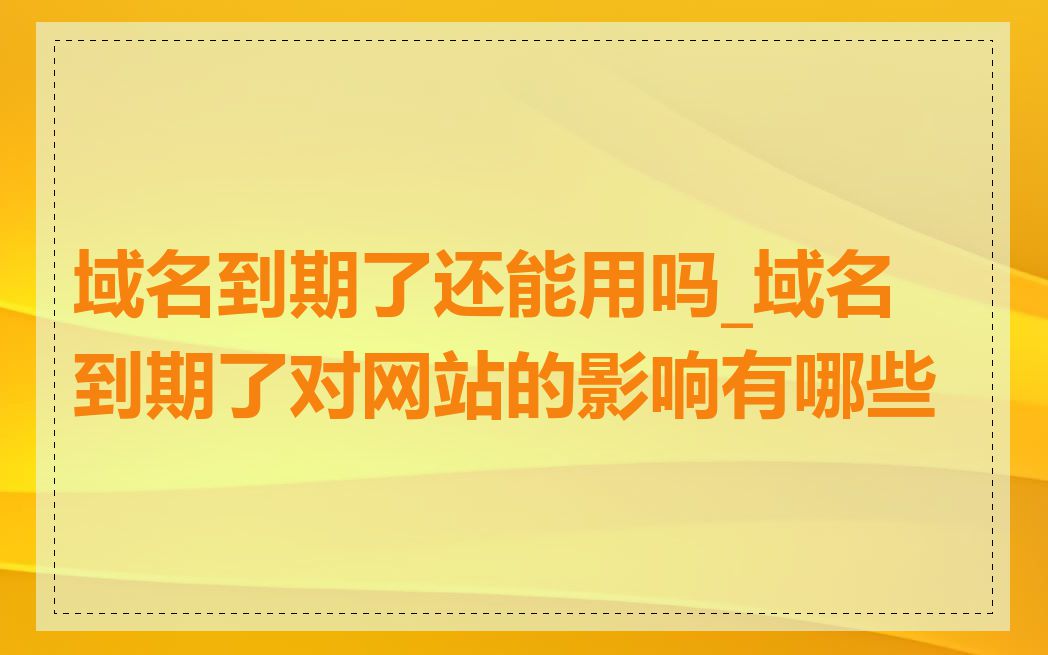 域名到期了还能用吗_域名到期了对网站的影响有哪些