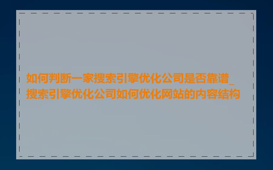 如何判断一家搜索引擎优化公司是否靠谱_搜索引擎优化公司如何优化网站的内容结构