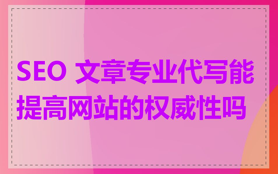 SEO 文章专业代写能提高网站的权威性吗