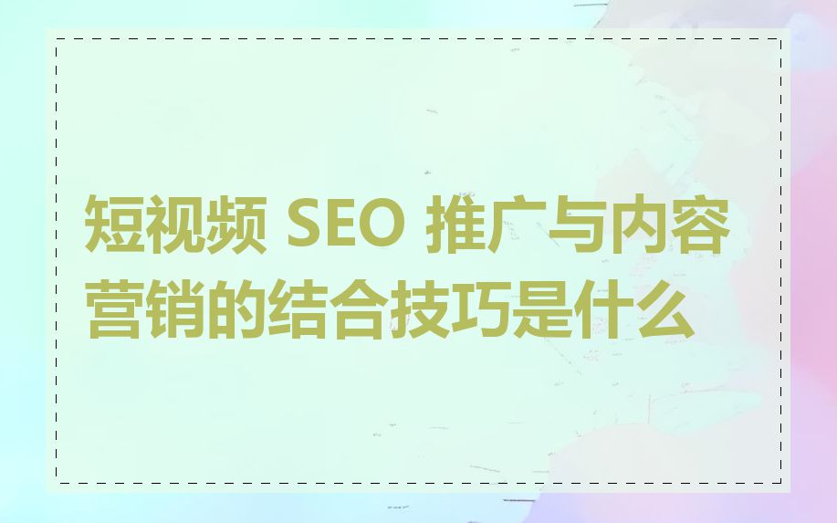 短视频 SEO 推广与内容营销的结合技巧是什么