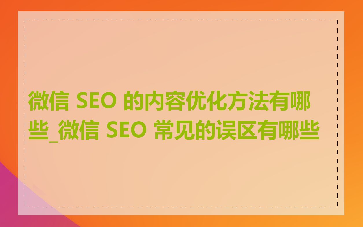 微信 SEO 的内容优化方法有哪些_微信 SEO 常见的误区有哪些