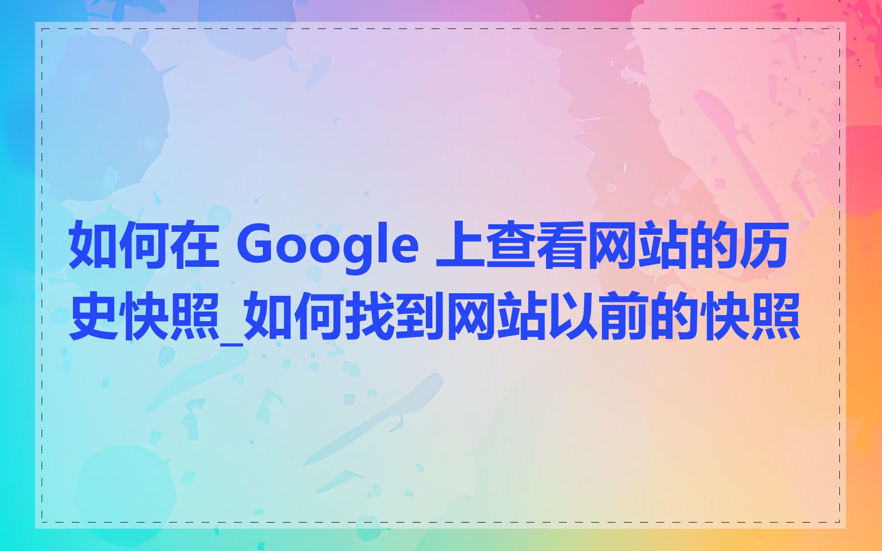 如何在 Google 上查看网站的历史快照_如何找到网站以前的快照