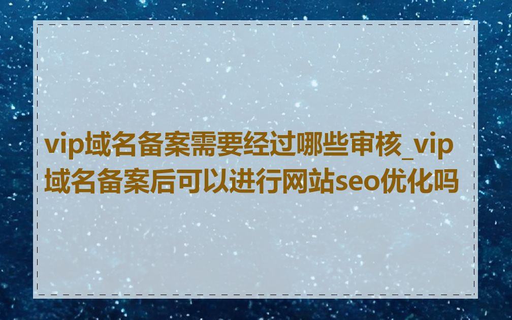 vip域名备案需要经过哪些审核_vip域名备案后可以进行网站seo优化吗
