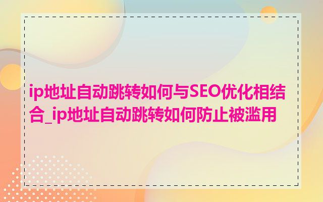 ip地址自动跳转如何与SEO优化相结合_ip地址自动跳转如何防止被滥用