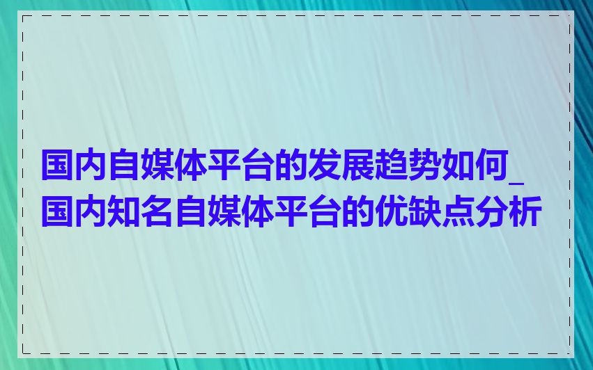 国内自媒体平台的发展趋势如何_国内知名自媒体平台的优缺点分析