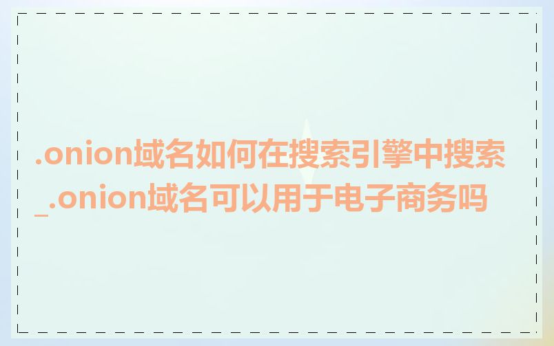 .onion域名如何在搜索引擎中搜索_.onion域名可以用于电子商务吗