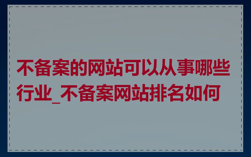 不备案的网站可以从事哪些行业_不备案网站排名如何