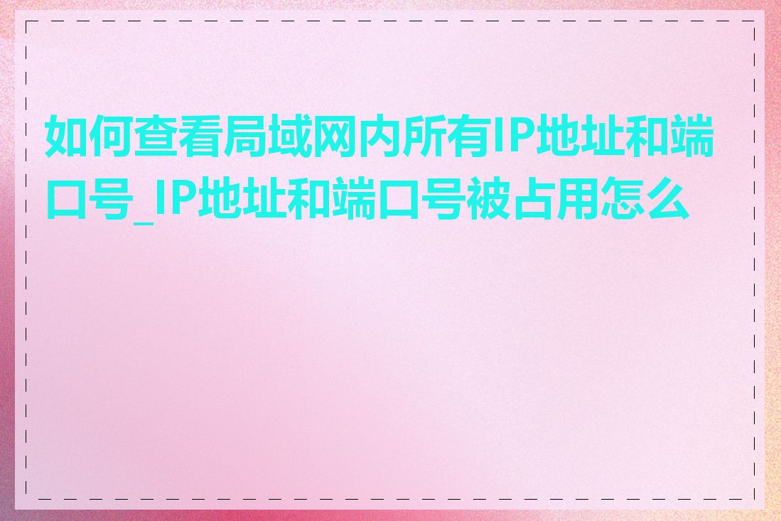 如何查看局域网内所有IP地址和端口号_IP地址和端口号被占用怎么办