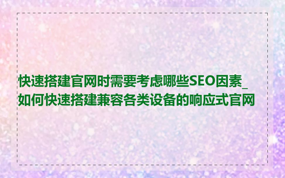 快速搭建官网时需要考虑哪些SEO因素_如何快速搭建兼容各类设备的响应式官网