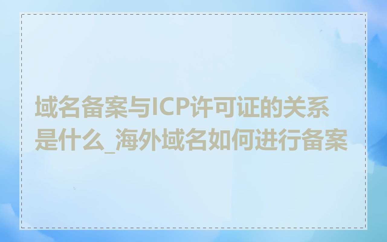 域名备案与ICP许可证的关系是什么_海外域名如何进行备案