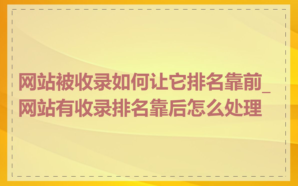 网站被收录如何让它排名靠前_网站有收录排名靠后怎么处理