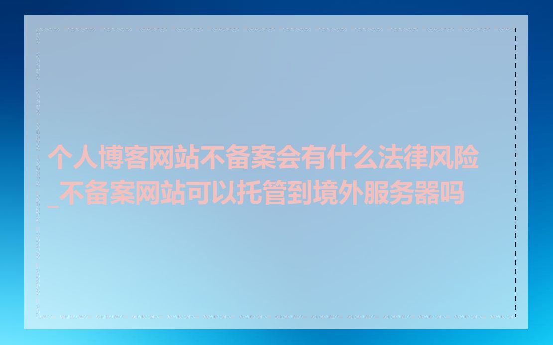 个人博客网站不备案会有什么法律风险_不备案网站可以托管到境外服务器吗