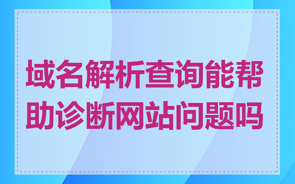 域名解析查询能帮助诊断网站问题吗