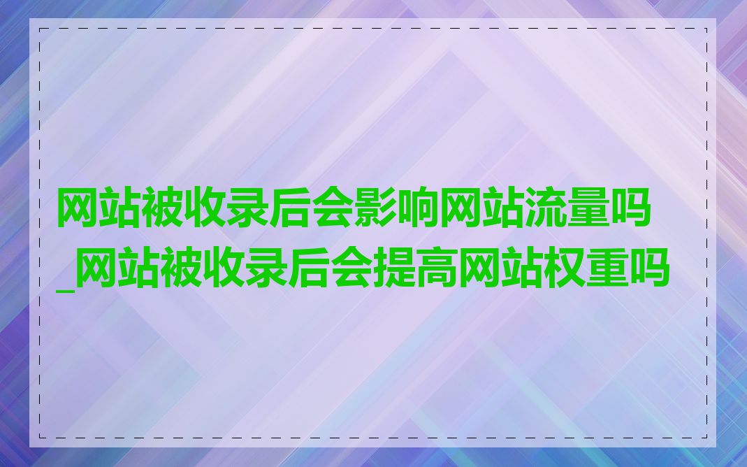 网站被收录后会影响网站流量吗_网站被收录后会提高网站权重吗